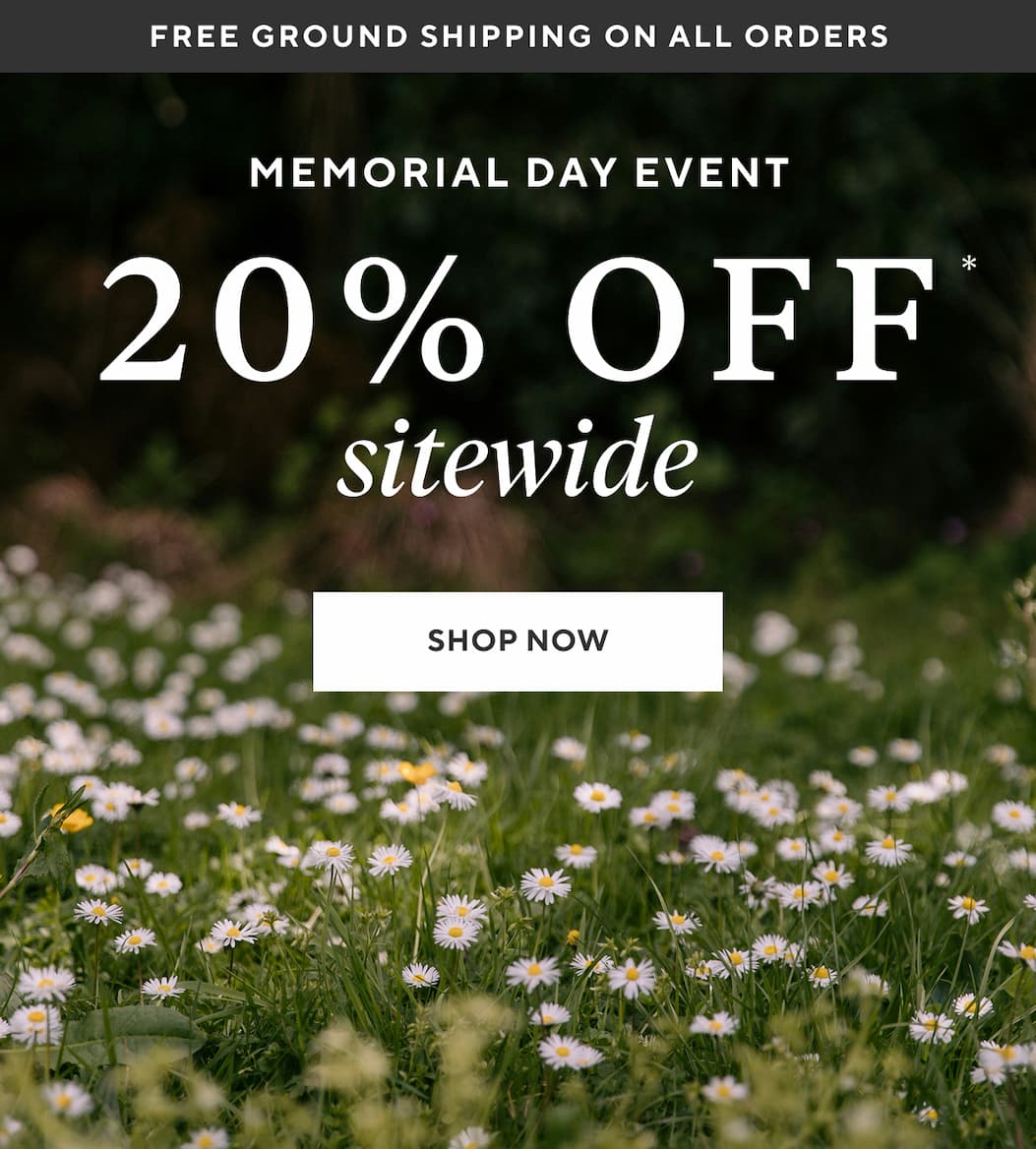 Free Ground Shipping on All Orders MEMORIAL DAY EVENT 20% OFF SITEWIDE Shop Now >