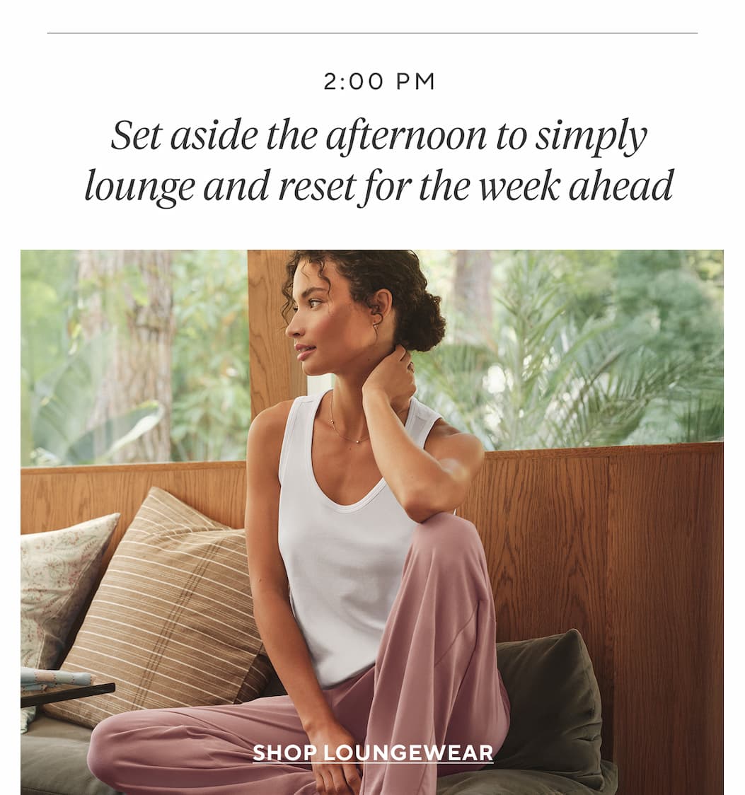 2:00pm Set aside the afternoon to simply lounge and reset for the week ahead Shop Loungewear >