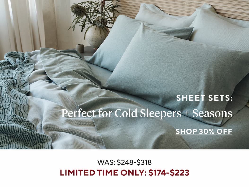 Sheet Sets PERFECT FOR COLD SLEEPERS + SEASONS Shop Now >