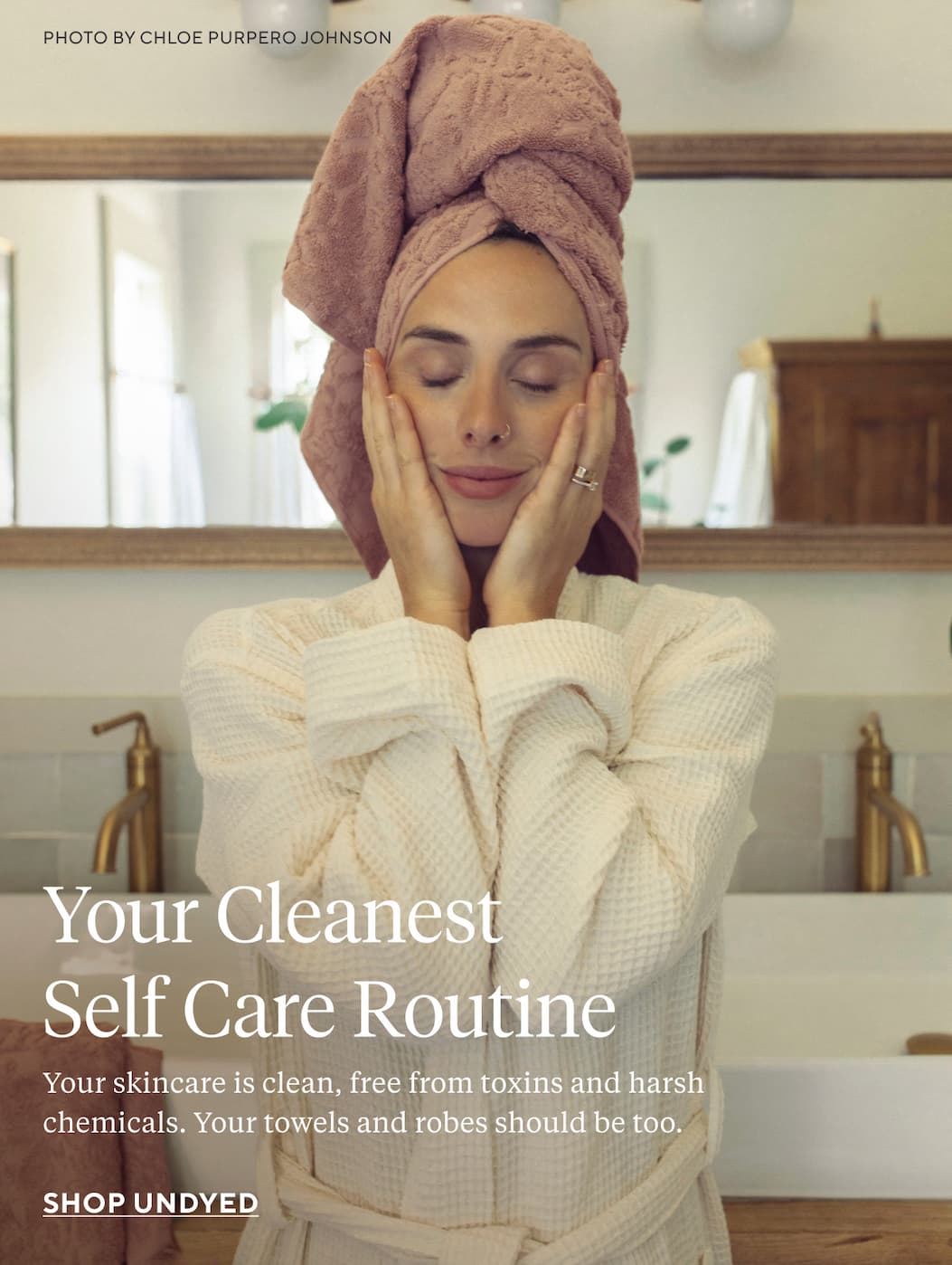 YOUR CLEANEST SELF CARE ROUTINE Your skincare is clean, free from toxins and harsh chemicals. Your towels and robes should be too. Shop Undyed >