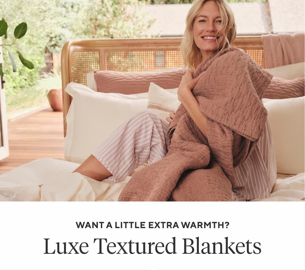 Want a a Little Extra Warmth? LUXE TEXTURED BLANKETS Shop Blankets >