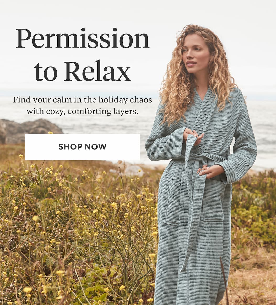 PERMISSION TO RELAX Find your calm in the holiday chaos with cozy, comforting layers. Shop Now >