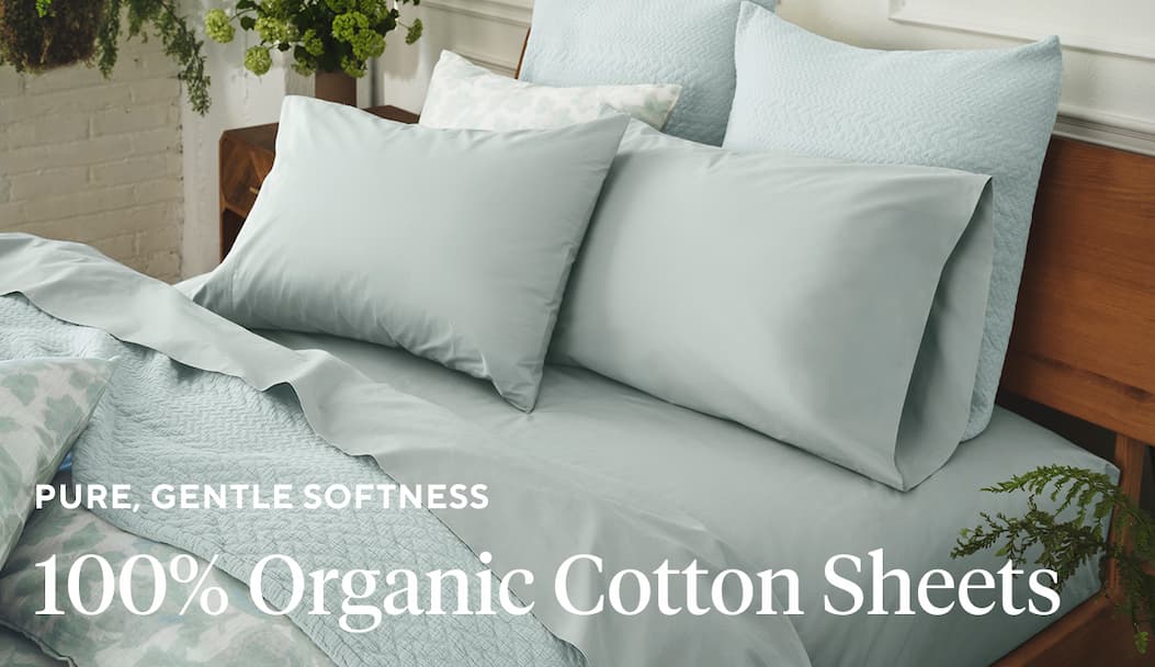 Pure, Gentle Softness 100% Organic Cotton Sheets Shop Now >