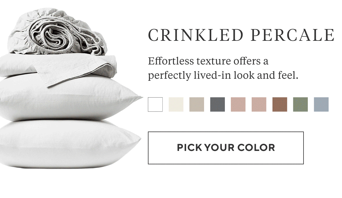 CRINKLED PERCALE Effortless texture offers a perfectly lived-in look and feel. Pick Your Color >