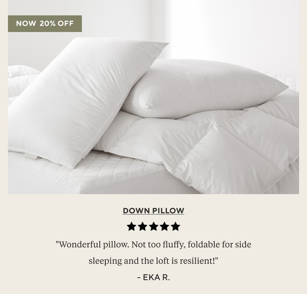 [Down Pillow] "Wonderful pillow. Not too fluffy, foldable for side sleeping and the loft is resilient!" Eka R. Shop 20% Off >