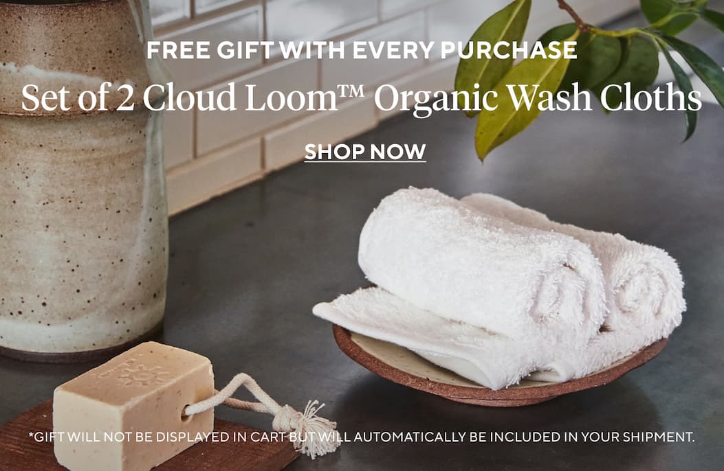 Free Gift with Every Purchase SET OF 2 CLOUD LOOM ORGANIC WASH CLOTHS Shop Now >