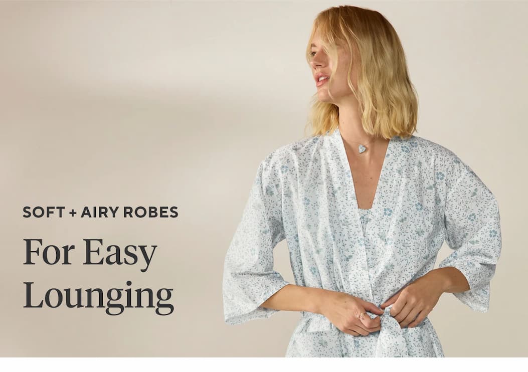 Soft + Airy Robes FOR EASY LOUNGING  Shop Lounge Robes >