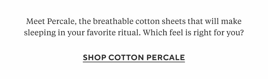 Meet Percale, the breathable cotton sheets that will make sleeping in your favorite ritual. Which feel is right for you? Shop Percale >