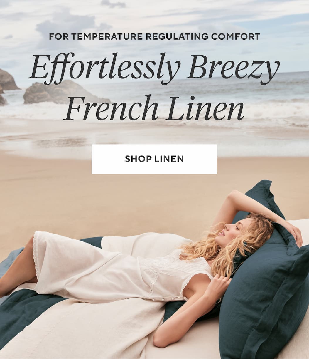 For temperature regulating comfort [eyebrow] Effortlessly Breezy French Linen Shop Linen >