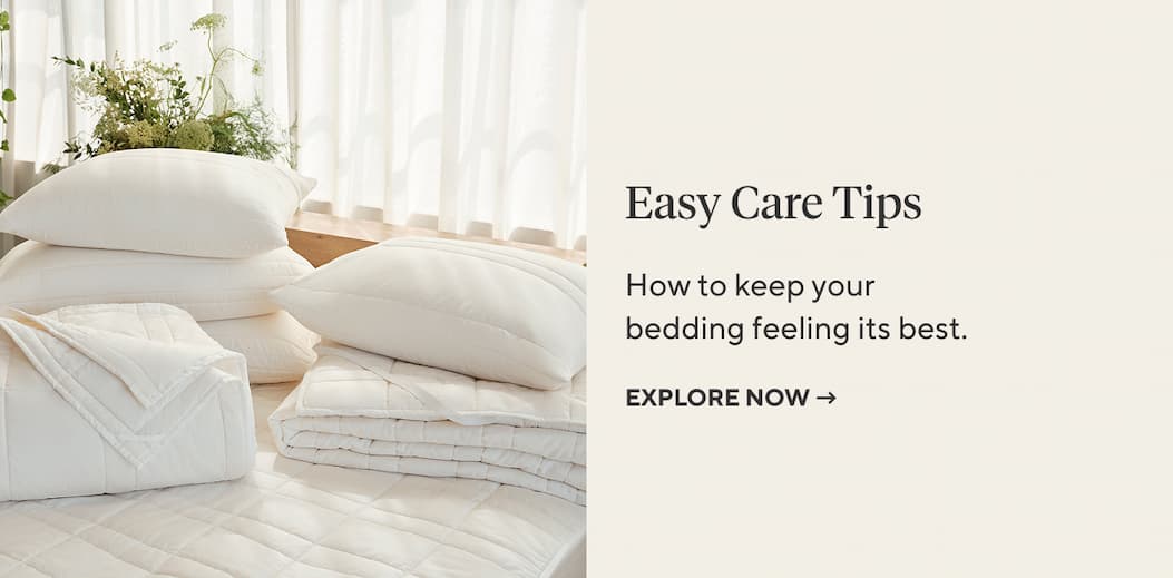 Easy Care Tips How to keep your bedding feeling its best. Explore Now >