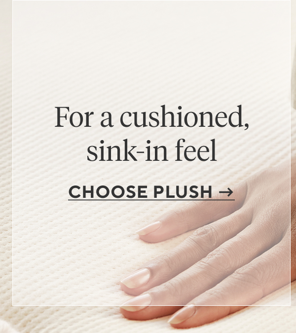 For a cushioned, sink-in feel Choose Plush > 