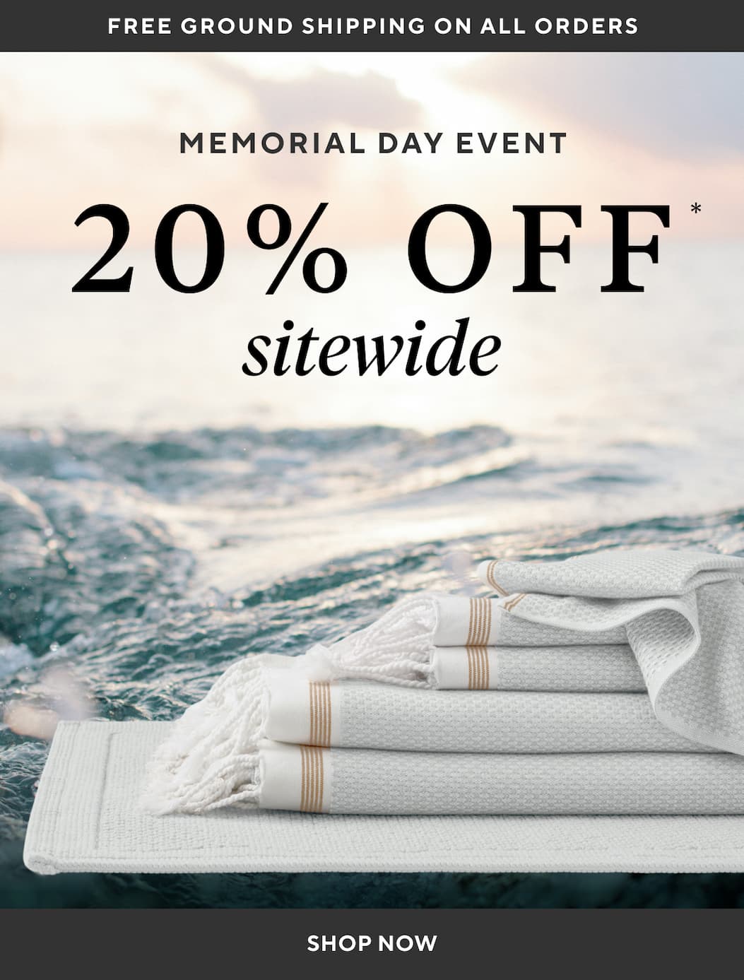 Free Ground Shipping on All Orders MEMORIAL DAY EVENT 20% OFF SITEWIDE Shop Now >