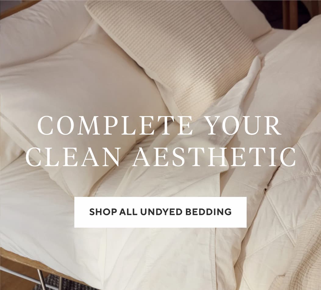 COMPLETE YOUR CLEAN AESTHETIC Shop All Undyed Bedding >