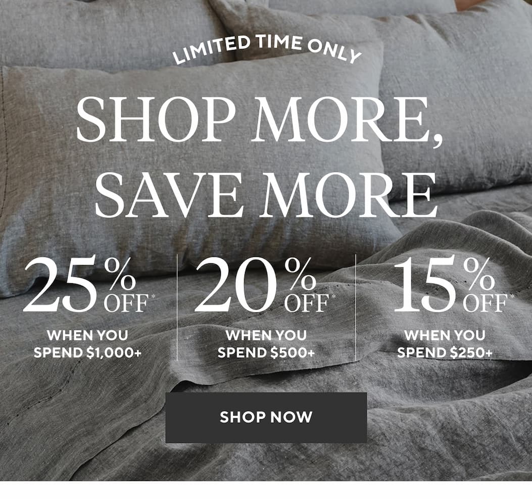 Limited Time Only SHOP MORE, SAVE MORE 25% Off* when you spend $1,000+ 20% Off* when you spend $500+ 15% Off* when you spend $250+ Shop Now >