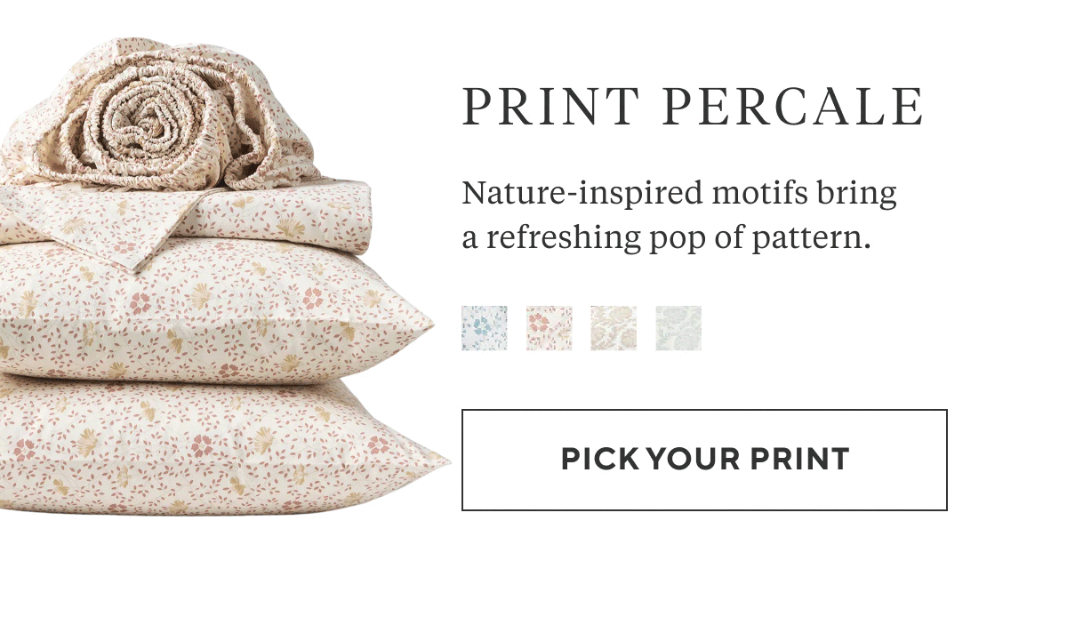 Print Percale Nature-inspired motifs bring a refreshing pop of pattern. Pick Your Print >