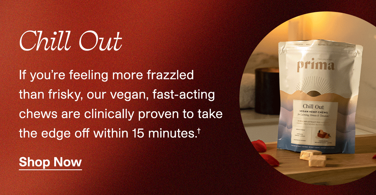 Chill Out | If you're feeling more frazzled than frisky, our vegan, fast-acting chews are clinically proven to take the edge off within 15 minutes.† | Shop Now