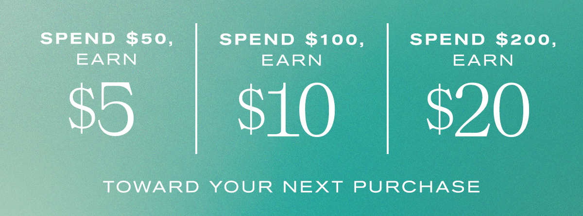 Spend $50, Earn $5 | Spend $100, Earn $10 | Spend $200, Earn $20 | Toward Your Next Purchase