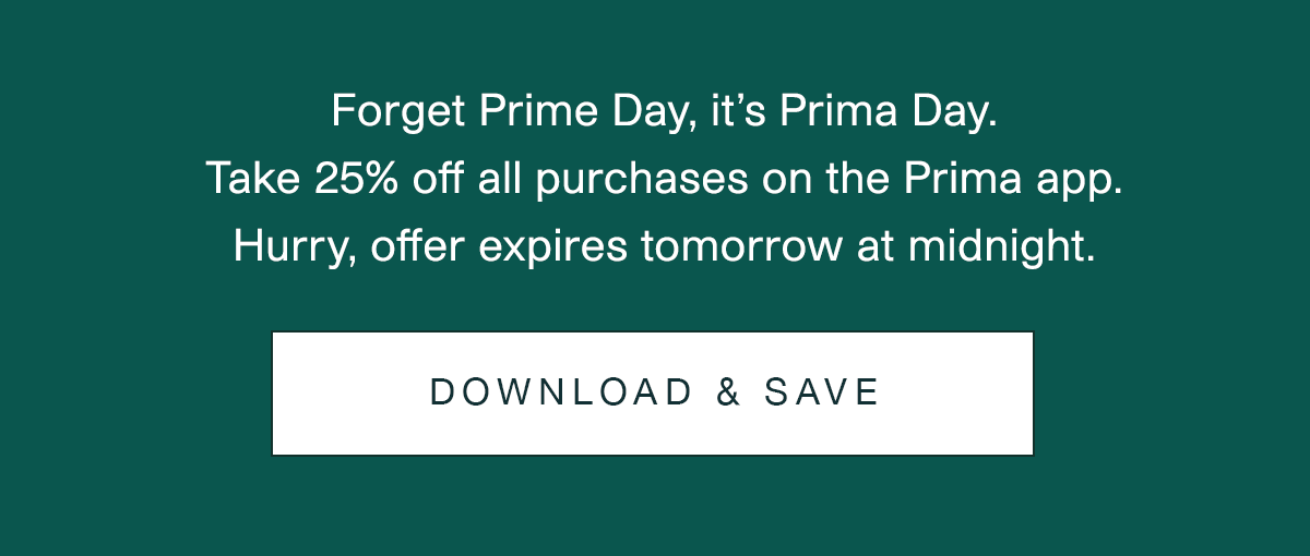Forget Prime Day, it's Prima Day. Take 25% off all purchases on the Prima app. Hurry, offer expires tomorrow at midnight. | Download & Save