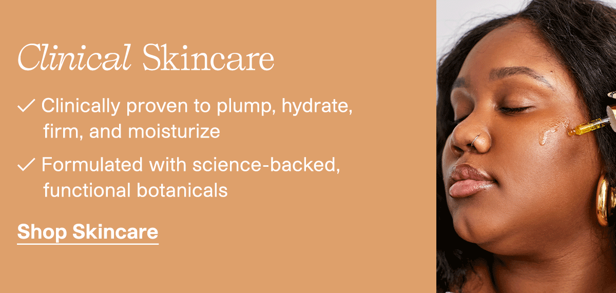 Clinical Skincare | Clinically proven to plump, hydrate, firm, and moisturize | Formulated with science-backed, functional botanicals | Shop Skincare