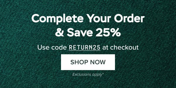 Complete Your Order & Save 25% Use code RETURN25 at checkout