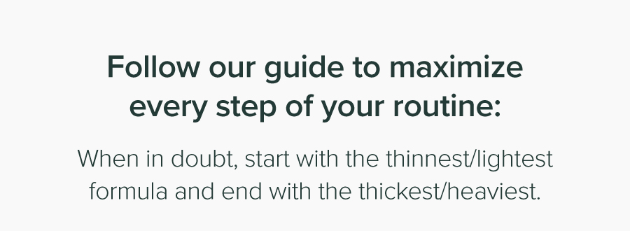 Skincare tip: Start with the lightest formula, end with the heaviest.