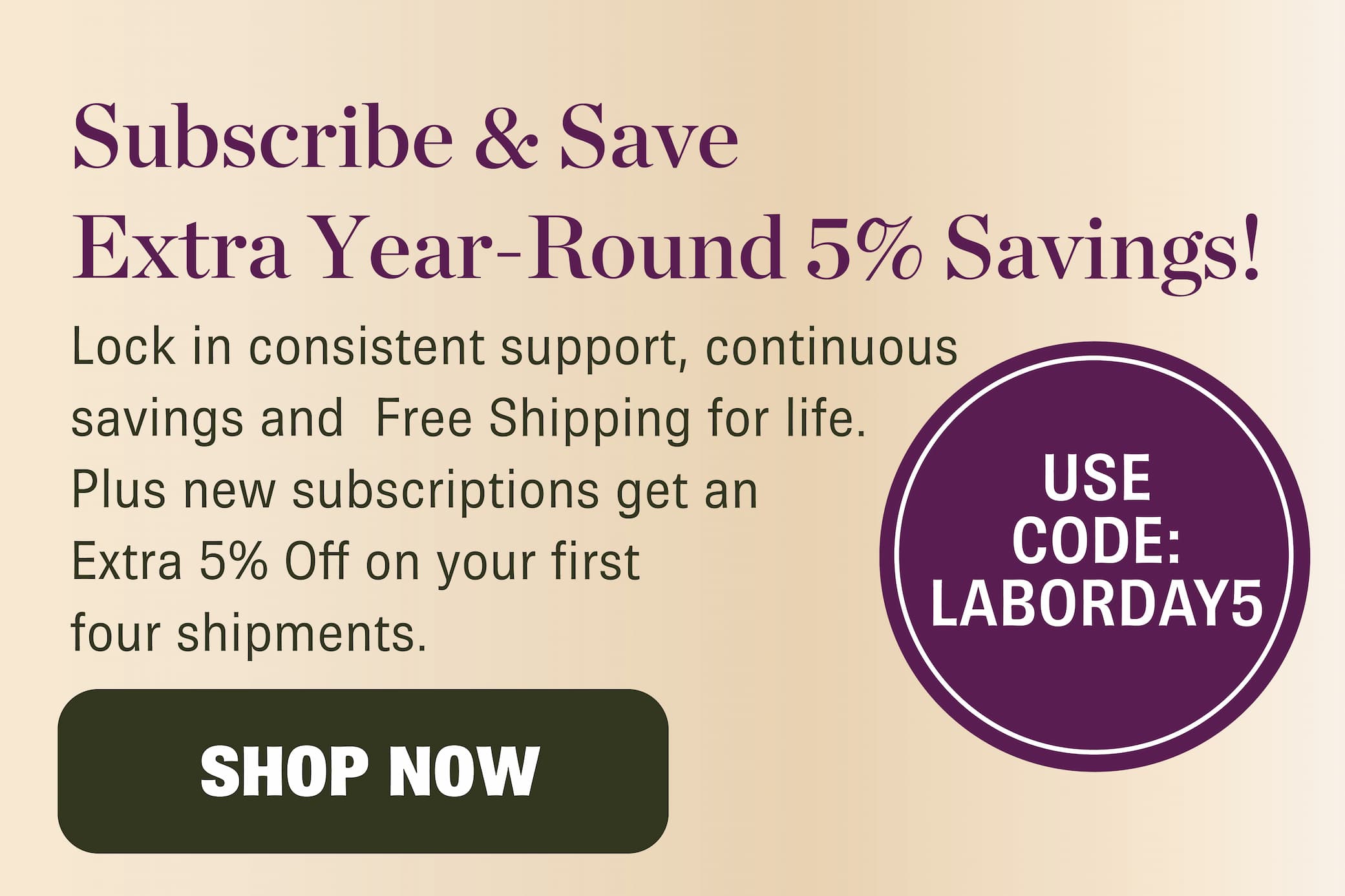 Start a new subscription and save an extra 5% off your first FOUR shipments with code LABORDAY5