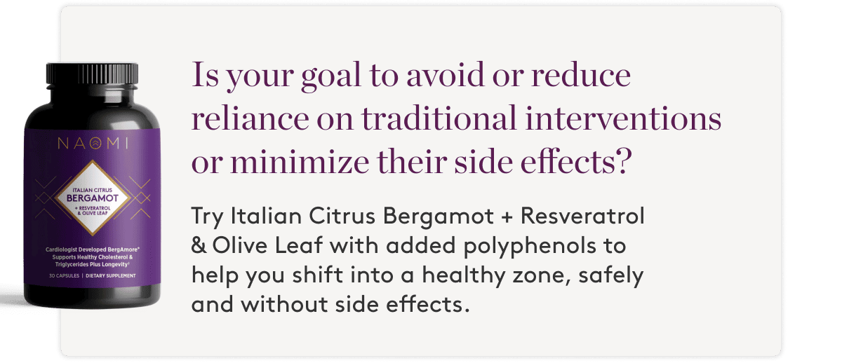 Is your goal to avoid or reduce reliance on traditional interventions? Try Citrus Bergamot + Resveratrol & Olive Leaf