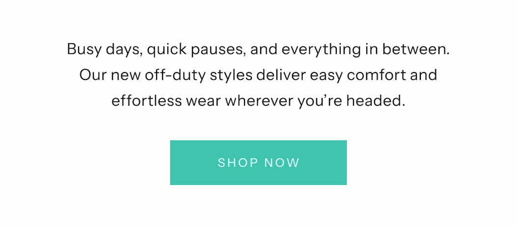 Busy days, quick pauses, and everything in between. Our new off-duty styles deliver easy comfort and effortless wear wherever you're headed | Shop Now