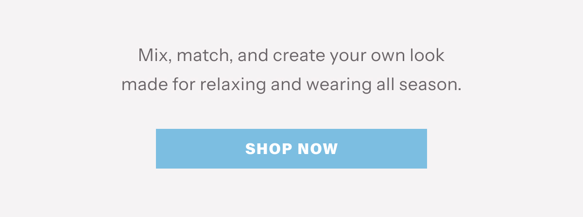 Mix, match, and create your own look made for relaxing and wearing all season. | Shop Now