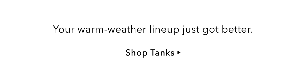 Your warm-weather lineup just got better. Shop Tanks.