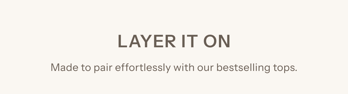 Layer It On | Made to pair effortlessly with our bestselling tops.