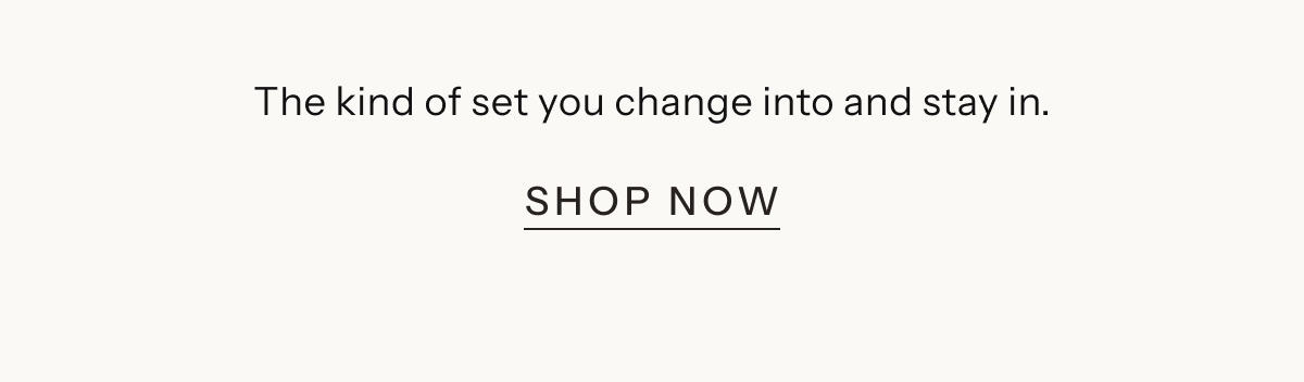 The kind of set you change into and stay in. | Shop Now