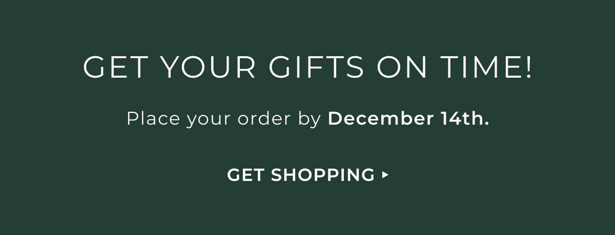 Get Your Gifts On Time! Place your order by December 14th. | Get Shopping