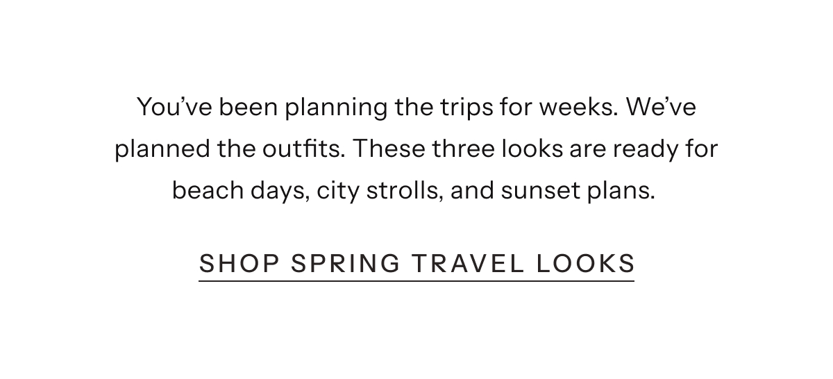 You've been planning the trips for weeks. We've planned the outfits. These three looks are ready for beach days, city strolls, and sunset plans. | Shop Spring Travel Looks