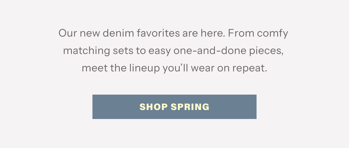 Our new denim favorites are here. From comfy matching sets to easy one-and-done pieces, meet the lineup you'll wear on repeat. | Shop Spring