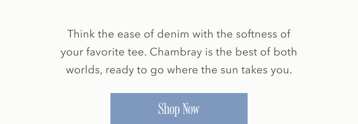Think the ease of denim with the softness of your favorite tee. Chambray is the best of both worlds, ready to go where the sun takes you. Shop now.