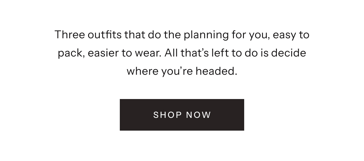 Three outfits that do the planning for you, easy to pack, easier to wear. All that's left to do is decide where you're headed. | Shop Now