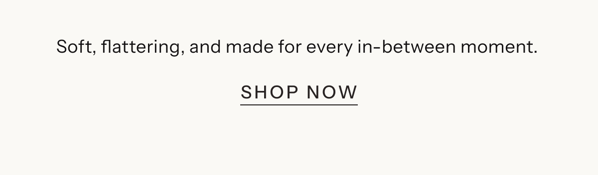Soft, flattering, and made for every in-between moment. | Shop Now