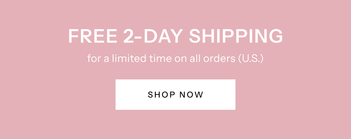 Free 2-Day Shipping For a Limited Time on All Orders (U.S.) | Shop Now