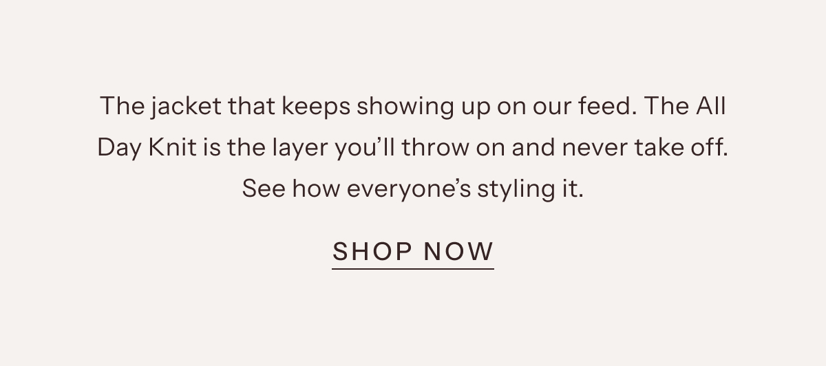 The jacket that keeps showing up on our feed. The All Day Knit is the layer you'll throw on and never take off. See how everyone's styling it. | Shop Now
