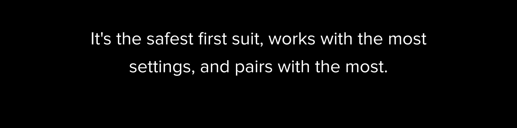It's the safest first suit, works with the most settings, and pairs with the most.