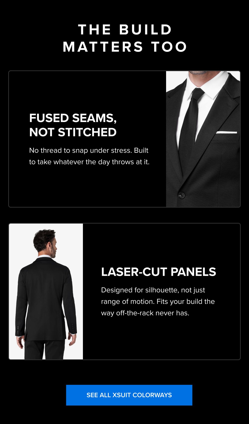 The Build Matters Too Fused Seams, Not Stitched No thread to snap under stress. Built to take whatever the day throws at it. Laser-Cut Panels Designed for silhouette, not just range of motion. Fits your build the way off-the-rack never has. SEE ALL XSUIT COLORWAYS