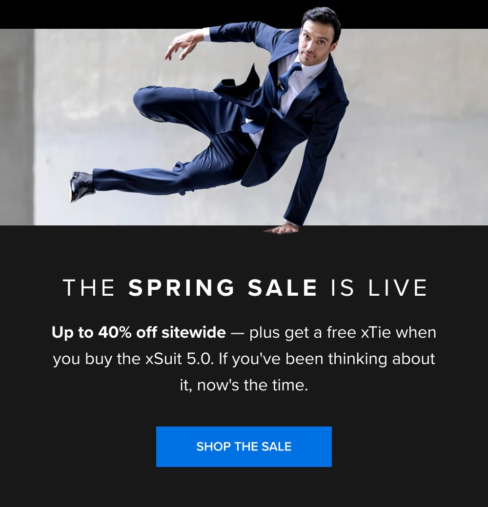 The Spring Sale Is Live Up to 40% off sitewide — plus get a free xTie when you buy the xSuit 5.0. If you've been thinking about it, now's the time. SHOP THE SALE xShirt 5.0 The dress shirt that actually breathes. SHOP NOW