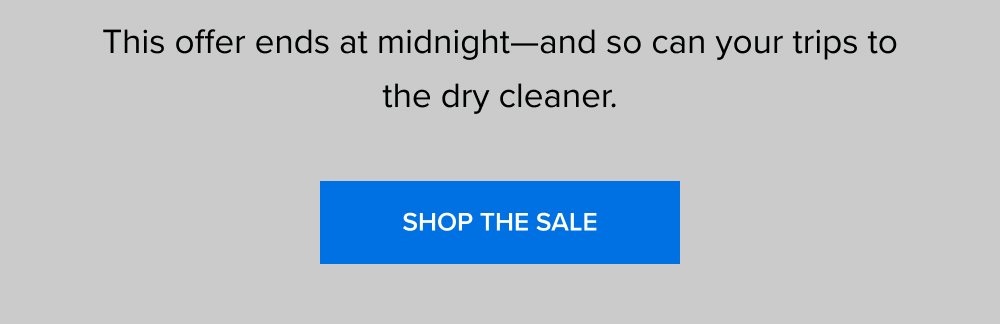 This offer ends at midnight—and so can your trips to the dry cleaner. SHOP THE SALE