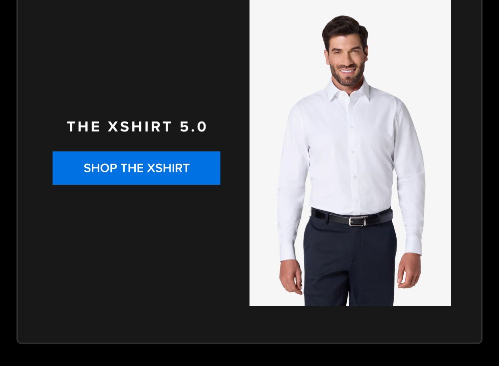 The xShirt 5.0 SHOP THE XSHIRT xShirt 5.0 The dress shirt that actually breathes. Shop Shirts xShirt 5.0 The dress shirt that actually breathes. SHOP NOW