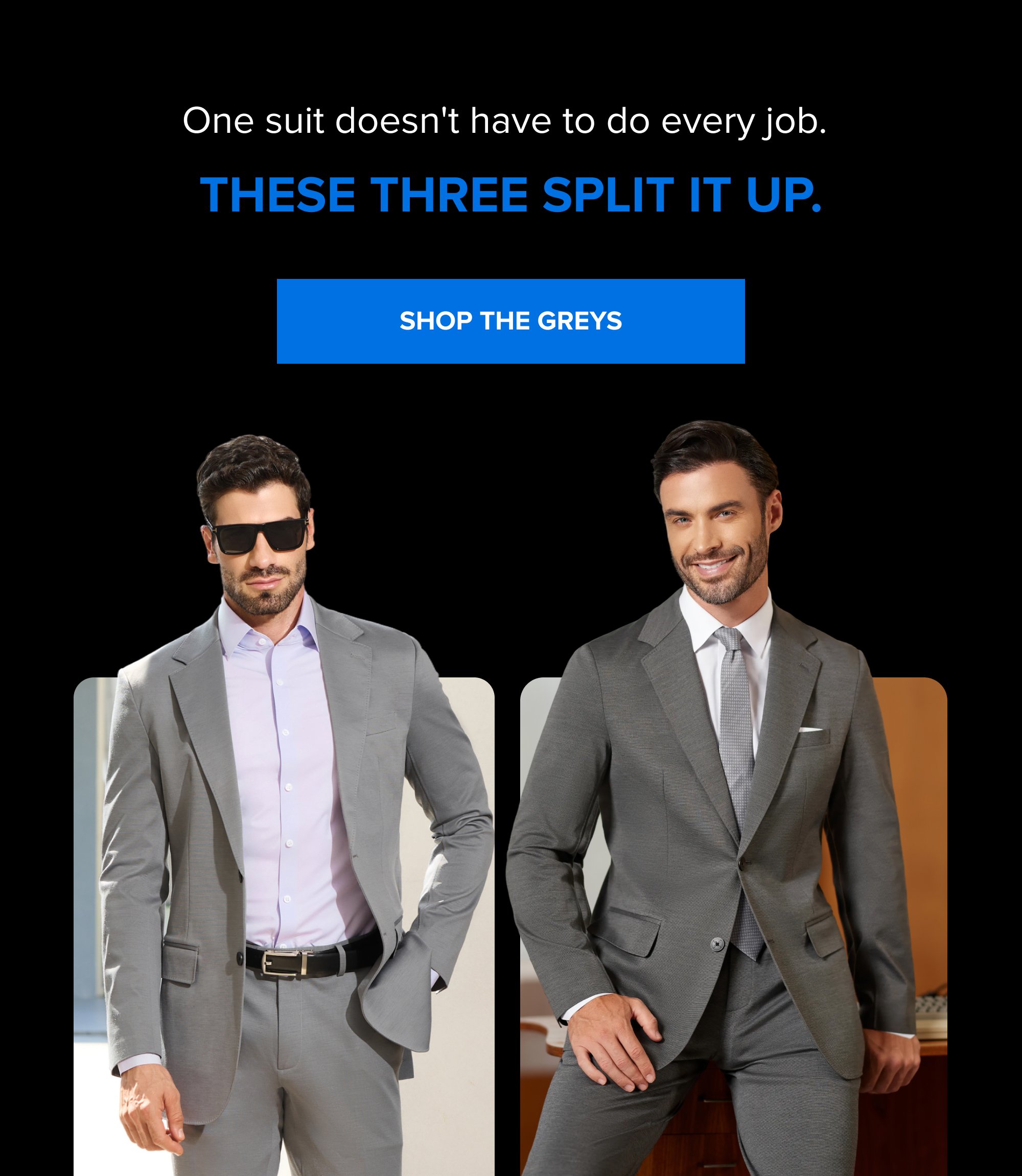 One suit doesn't have to do every job. These three split it up. SHOP THE GREYS
