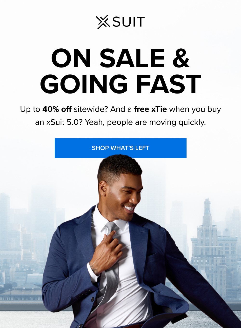 On Sale & Going Fast Up to 40% off sitewide? And a free xTie when you buy an xSuit 5.0? Yeah, people are moving quickly. SHOP WHAT’S LEFT