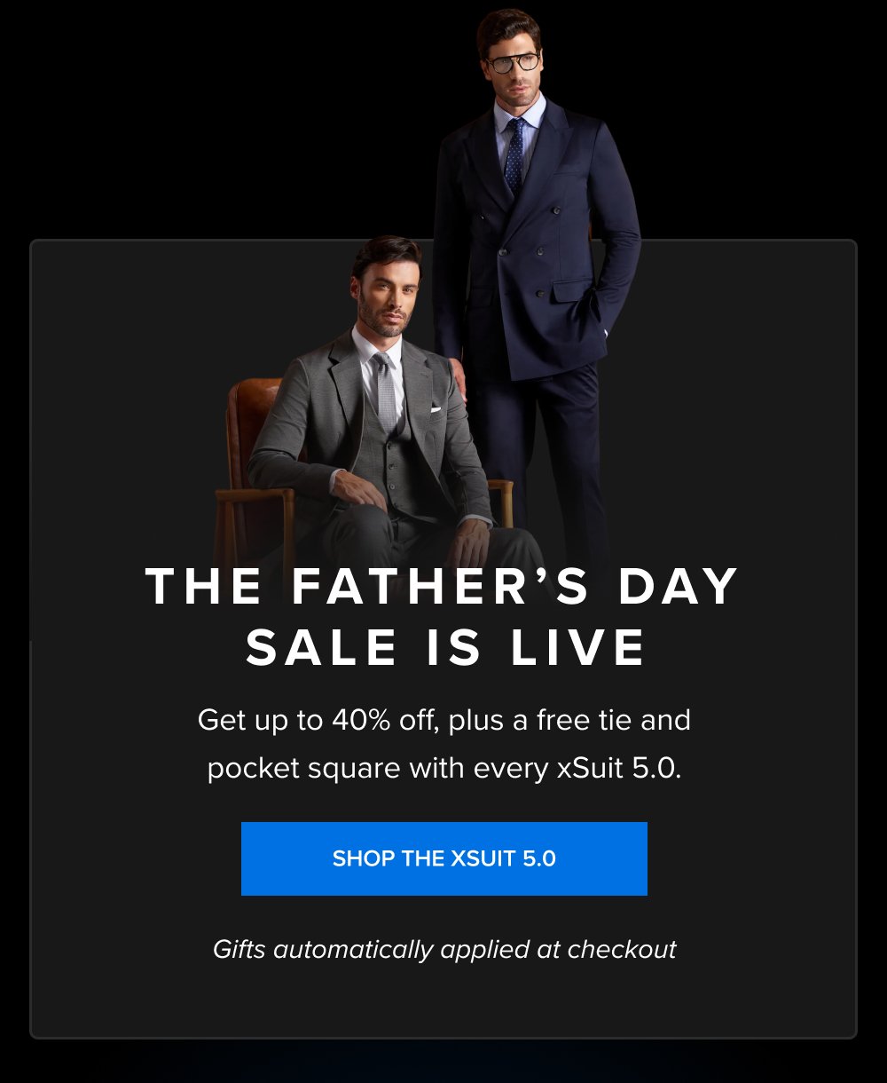 The Father’s Day Sale Is Live Get up to 40% off, plus a free tie and pocket square with every xSuit 5.0. SHOP THE XSUIT 5.0 Gifts automatically applied at checkout Get your size. Get the xSuit. The free xTie and xSquare ship with it. SHOP THE XSUIT 5.0