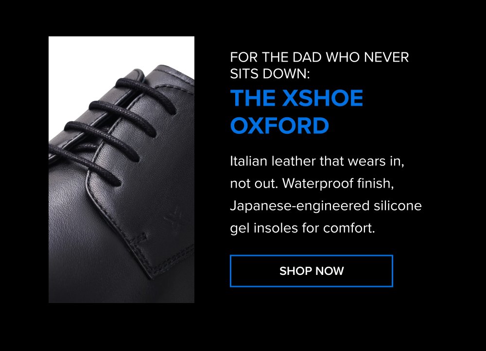 For the dad who never sits down: The xShoe Oxford Italian leather that wears in, not out. Waterproof finish, Japanese-engineered silicone gel insoles for comfort. SHOP NOW