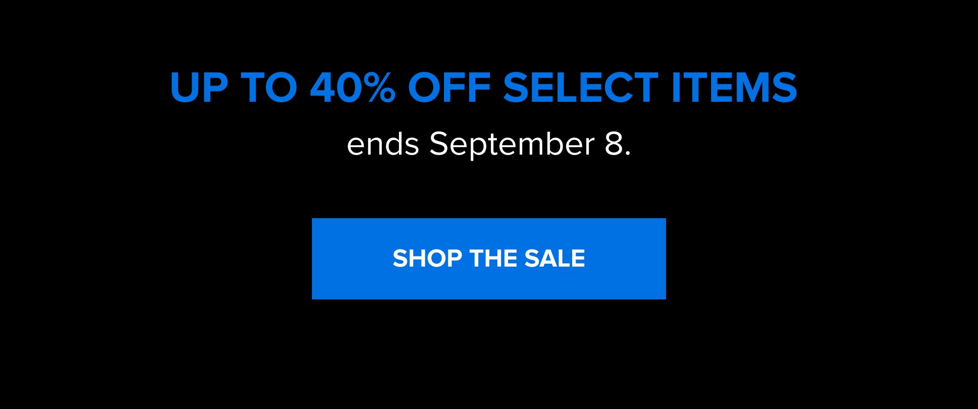Up to 40% off select items ends September 8. SHOP THE SALE